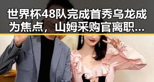 世界杯48队完成首秀乌龙成为焦点，山姆采购官离职引发反差讨论